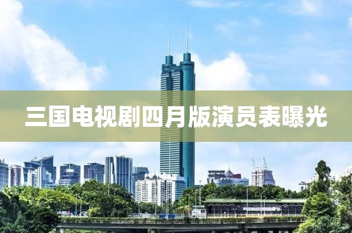 三国电视剧四月版演员表曝光
