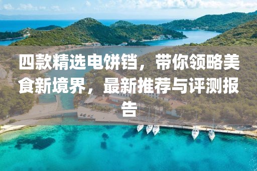 四款精选电饼铛，带你领略美食新境界，最新推荐与评测报告