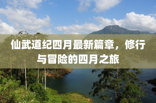 仙武道纪四月最新篇章，修行与冒险的四月之旅