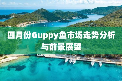 四月份Guppy鱼市场走势分析与前景展望