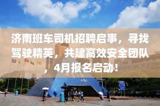 济南班车司机招聘启事，寻找驾驶精英，共建高效安全团队，4月报名启动！