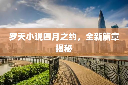 罗天小说四月之约，全新篇章揭秘