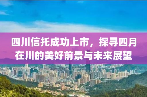 四川信托成功上市，探寻四月在川的美好前景与未来展望