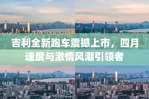 吉利全新跑车震撼上市，四月速度与激情风潮引领者