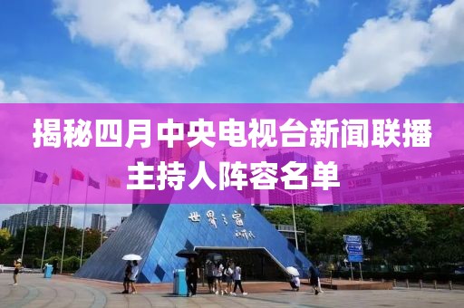揭秘四月中央电视台新闻联播主持人阵容名单
