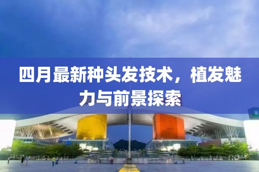 四月最新种头发技术，植发魅力与前景探索