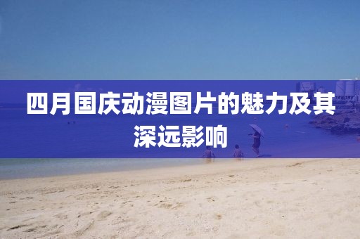 四月国庆动漫图片的魅力及其深远影响