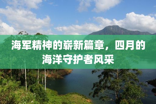 海军精神的崭新篇章，四月的海洋守护者风采