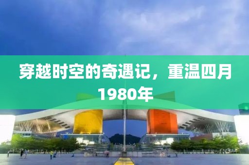 穿越时空的奇遇记，重温四月1980年