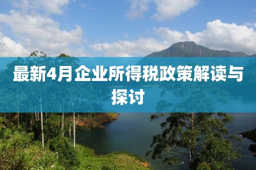 最新4月企业所得税政策解读与探讨