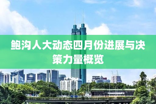 鲍沟人大动态四月份进展与决策力量概览