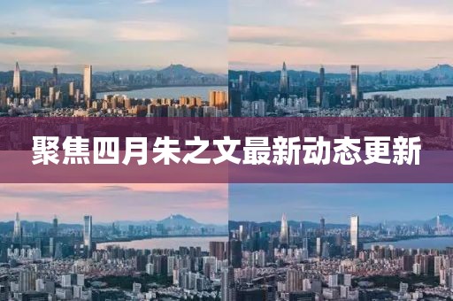 聚焦四月朱之文最新动态更新