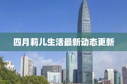 四月莉儿生活最新动态更新