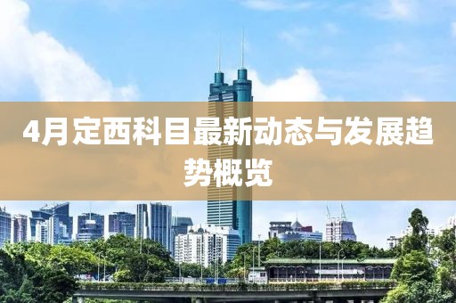 4月定西科目最新动态与发展趋势概览