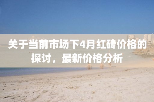 关于当前市场下4月红砖价格的探讨，最新价格分析