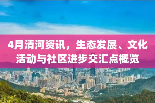 4月清河资讯，生态发展、文化活动与社区进步交汇点概览
