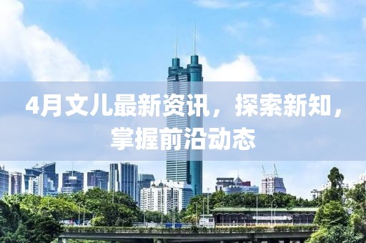 4月文儿最新资讯，探索新知，掌握前沿动态