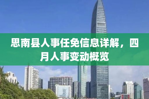 思南县人事任免信息详解，四月人事变动概览