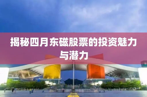 揭秘四月东磁股票的投资魅力与潜力