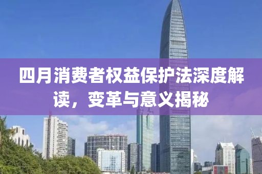 四月消费者权益保护法深度解读，变革与意义揭秘