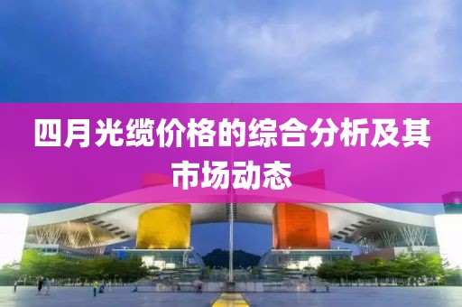 四月光缆价格的综合分析及其市场动态