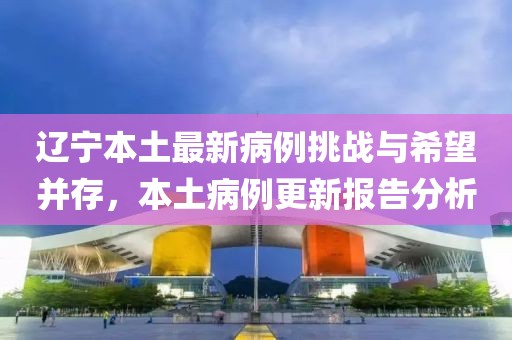 辽宁本土最新病例挑战与希望并存，本土病例更新报告分析
