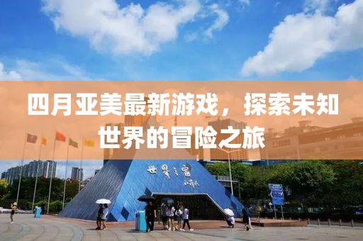 四月亚美最新游戏，探索未知世界的冒险之旅