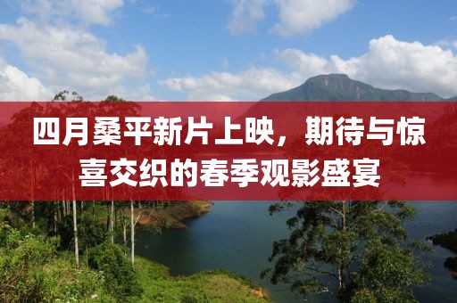四月桑平新片上映，期待与惊喜交织的春季观影盛宴