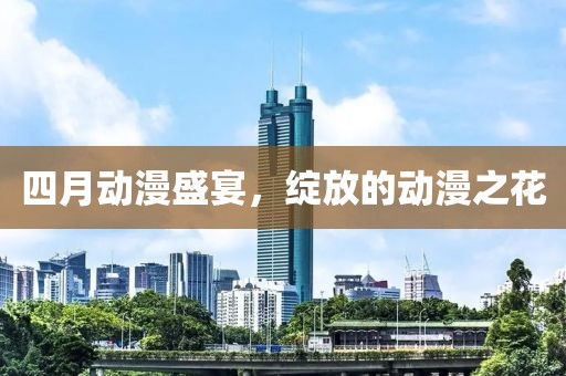 四月动漫盛宴，绽放的动漫之花
