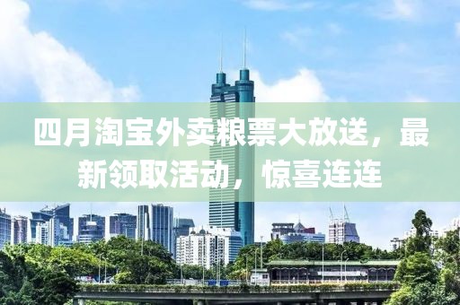 四月淘宝外卖粮票大放送，最新领取活动，惊喜连连