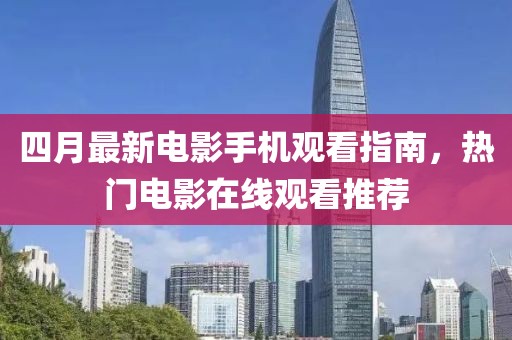 四月最新电影手机观看指南，热门电影在线观看推荐