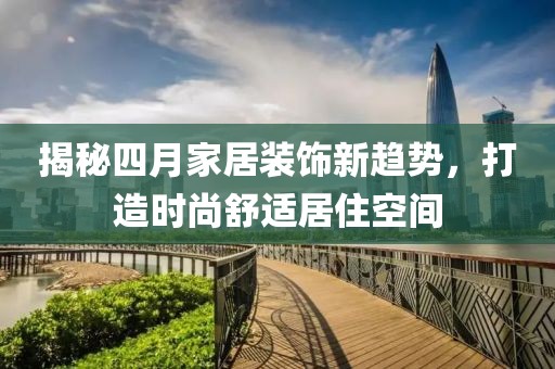 揭秘四月家居装饰新趋势，打造时尚舒适居住空间