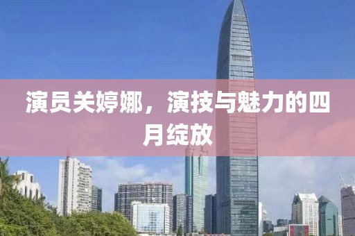 演员关婷娜，演技与魅力的四月绽放