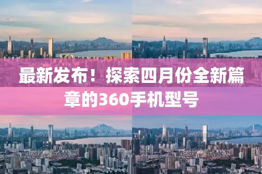 最新发布！探索四月份全新篇章的360手机型号