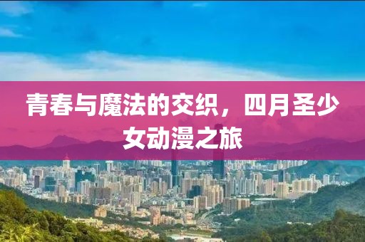 青春与魔法的交织，四月圣少女动漫之旅