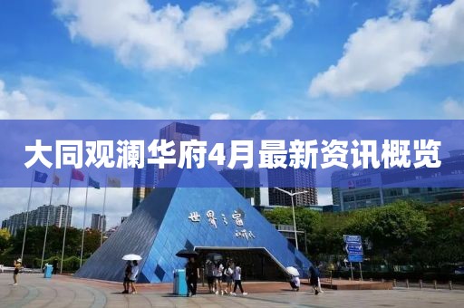 大同观澜华府4月最新资讯概览