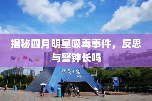 揭秘四月明星吸毒事件，反思与警钟长鸣