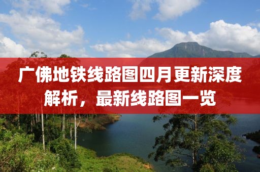 广佛地铁线路图四月更新深度解析，最新线路图一览