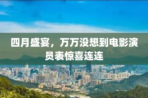 四月盛宴，万万没想到电影演员表惊喜连连