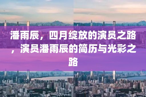 潘雨辰，四月绽放的演员之路，演员潘雨辰的简历与光彩之路