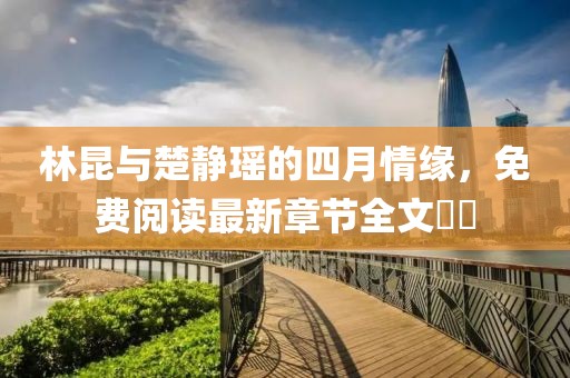 林昆与楚静瑶的四月情缘，免费阅读最新章节全文​​