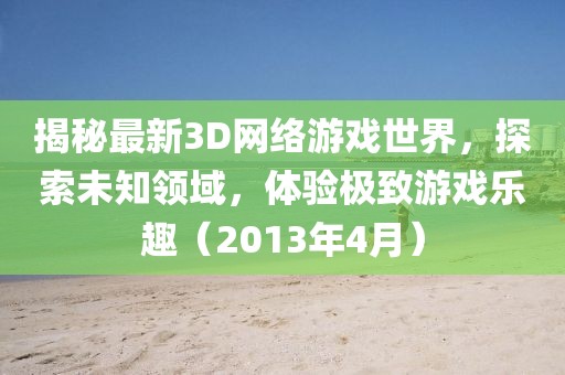 揭秘最新3D网络游戏世界，探索未知领域，体验极致游戏乐趣（2013年4月）