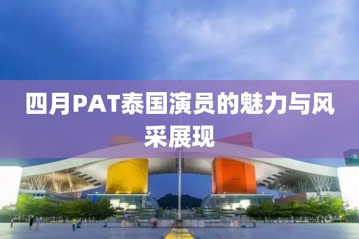 四月PAT泰国演员的魅力与风采展现