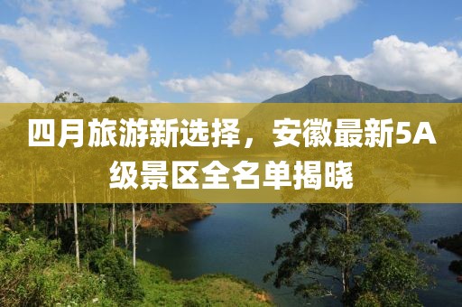 四月旅游新选择，安徽最新5A级景区全名单揭晓