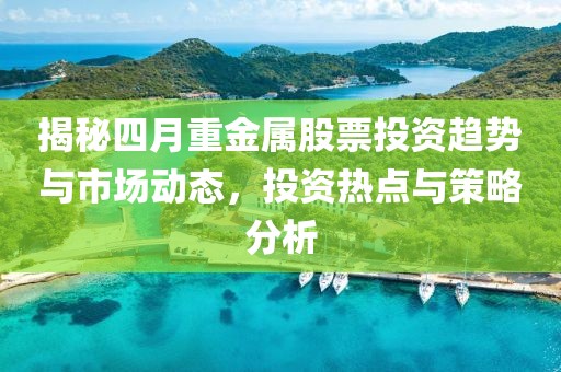 揭秘四月重金属股票投资趋势与市场动态，投资热点与策略分析