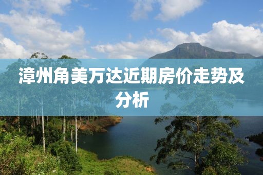 漳州角美万达近期房价走势及分析
