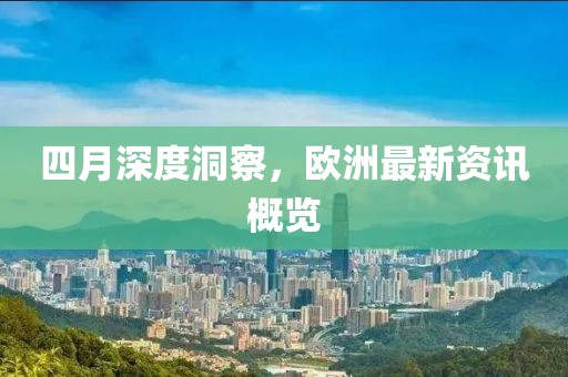 四月深度洞察，欧洲最新资讯概览