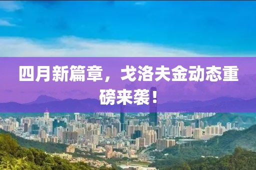 四月新篇章，戈洛夫金动态重磅来袭！