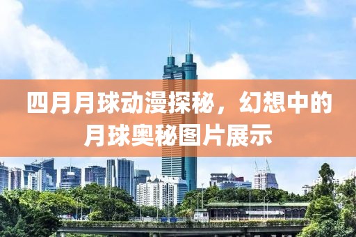 四月月球动漫探秘，幻想中的月球奥秘图片展示