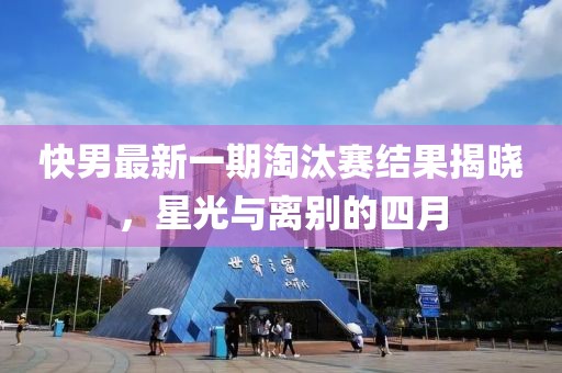 快男最新一期淘汰赛结果揭晓，星光与离别的四月